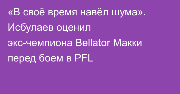 «В своё время навёл шума». Исбулаев оценил экс-чемпиона Bellator Макки перед боем в PFL