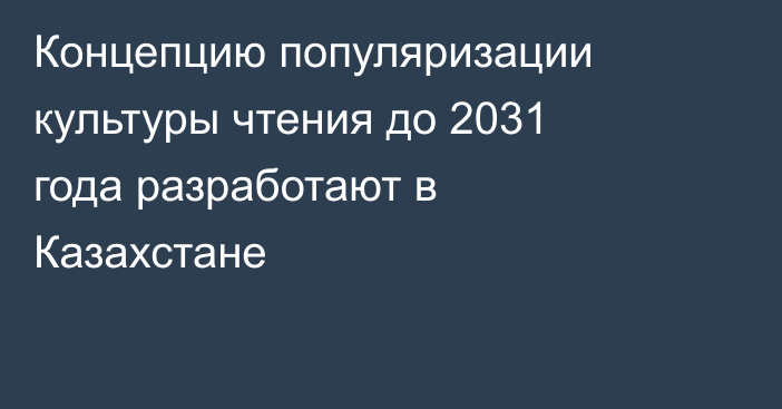 Концепцию популяризации культуры чтения до 2031 года разработают в Казахстане