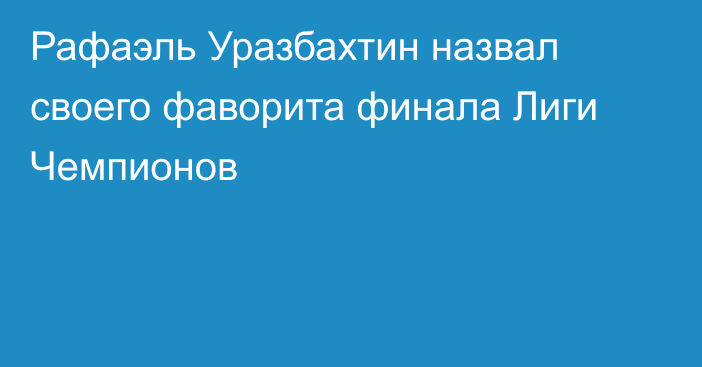 Рафаэль Уразбахтин назвал своего фаворита финала Лиги Чемпионов