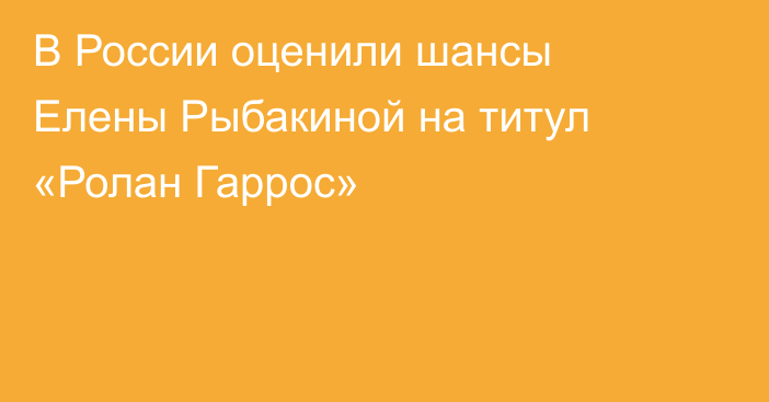 В России оценили шансы Елены Рыбакиной на титул «Ролан Гаррос»