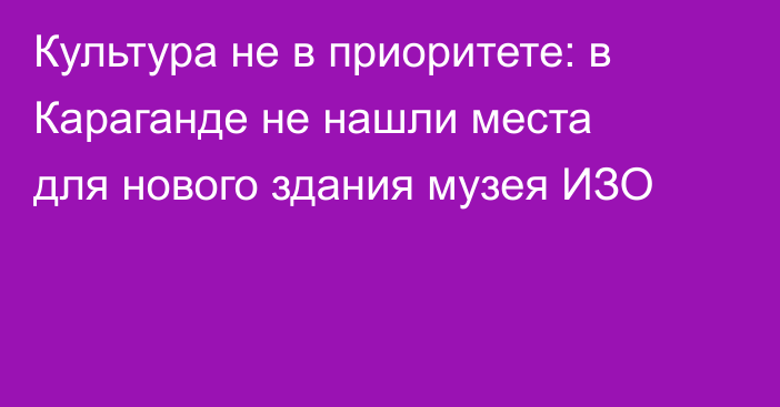 Культура не в приоритете: в Караганде не нашли места для нового здания музея ИЗО