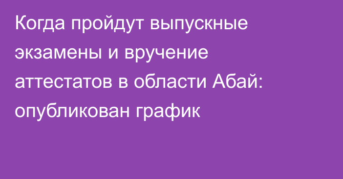 Когда пройдут выпускные экзамены и вручение аттестатов в области Абай: опубликован график