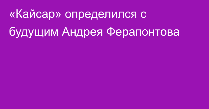 «Кайсар» определился с будущим Андрея Ферапонтова