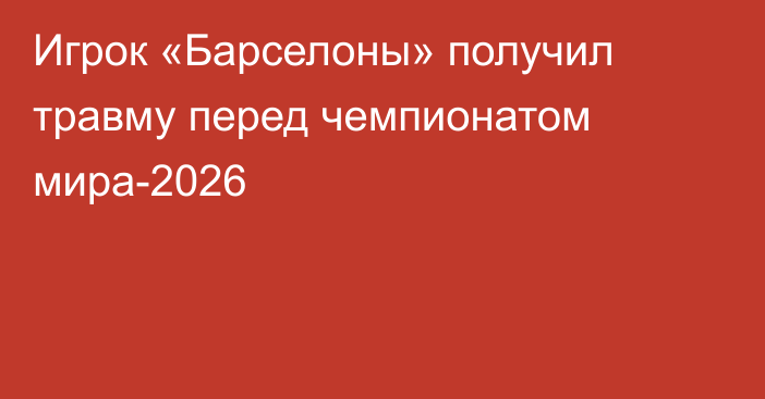 Игрок «Барселоны» получил травму перед чемпионатом мира-2026