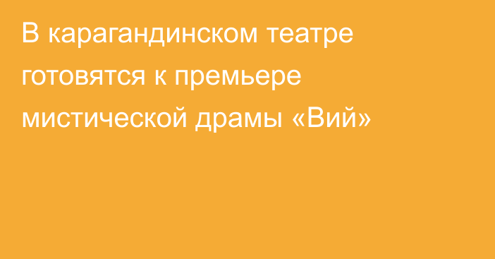 В карагандинском театре готовятся к премьере мистической драмы «Вий»