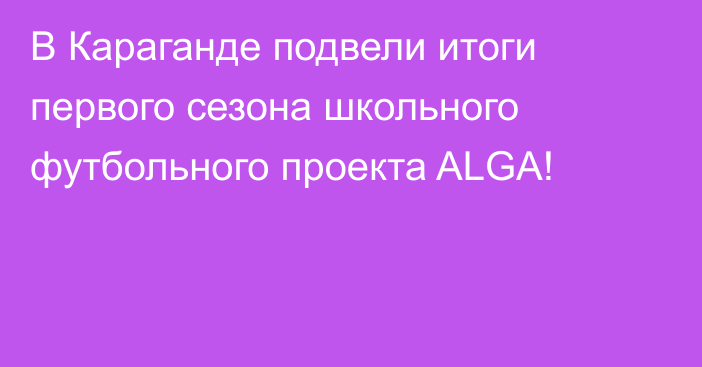 В Караганде подвели итоги первого сезона школьного футбольного проекта ALGA!