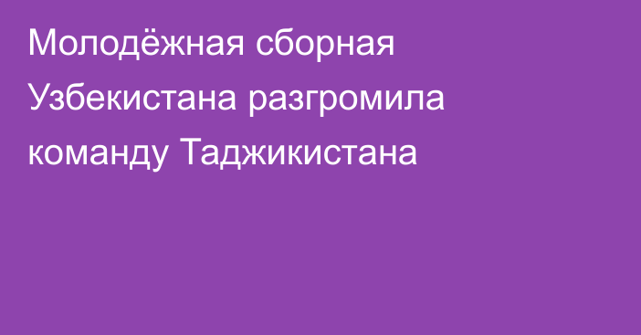 Молодёжная сборная Узбекистана разгромила команду Таджикистана
