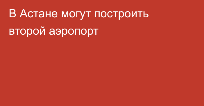 В Астане могут построить второй аэропорт