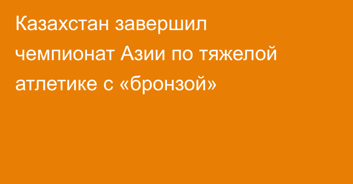 Казахстан завершил чемпионат Азии по тяжелой атлетике с «бронзой»