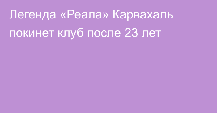 Легенда «Реала» Карвахаль покинет клуб после 23 лет