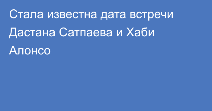 Стала известна дата встречи Дастана Сатпаева и Хаби Алонсо