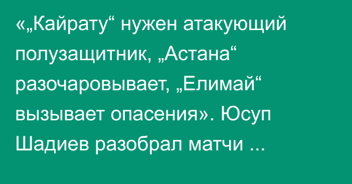 «„Кайрату“ нужен атакующий полузащитник, „Астана“ разочаровывает, „Елимай“ вызывает опасения». Юсуп Шадиев разобрал матчи десятого тура КПЛ