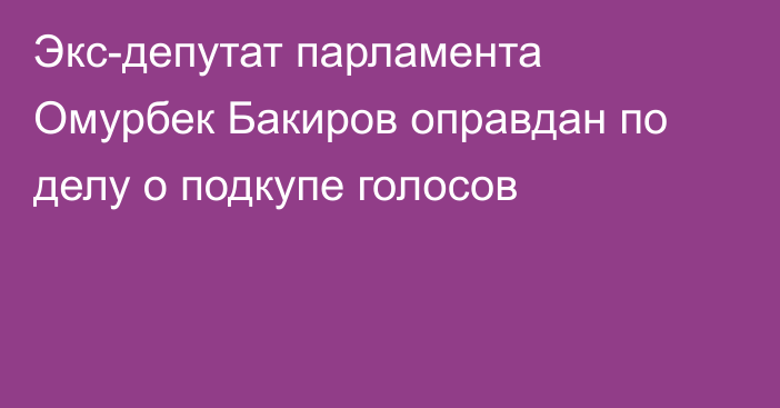 Экс-депутат парламента Омурбек Бакиров оправдан по делу о подкупе голосов