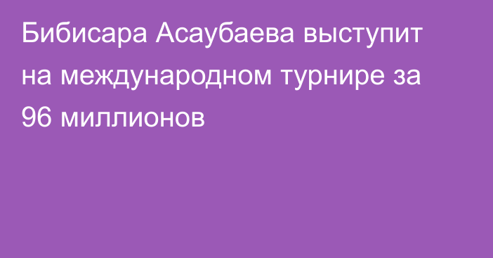 Бибисара Асаубаева выступит на международном турнире за 96 миллионов