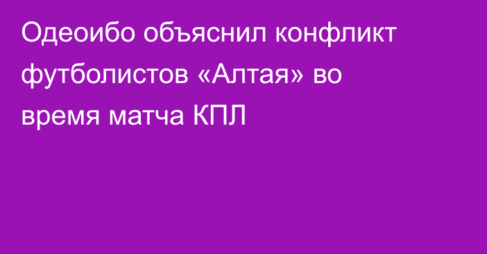Одеоибо объяснил конфликт футболистов «Алтая» во время матча КПЛ
