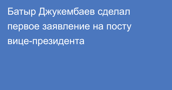 Батыр Джукембаев сделал первое заявление на посту вице-президента