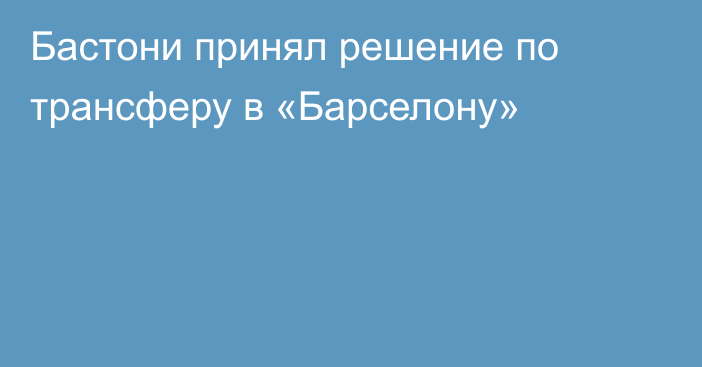 Бастони принял решение по трансферу в «Барселону»