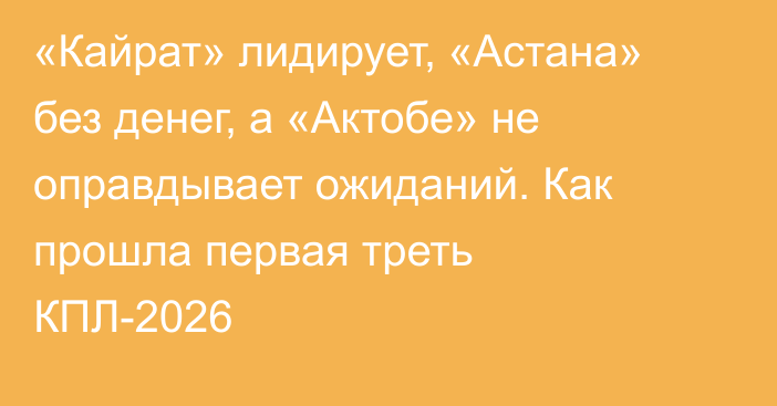 «Кайрат» лидирует, «Астана» без денег, а «Актобе» не оправдывает ожиданий. Как прошла первая треть КПЛ-2026