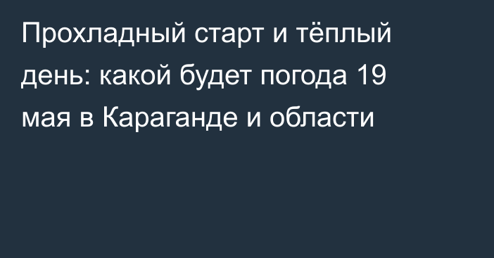 Прохладный старт и тёплый день: какой будет погода 19 мая в Караганде и области