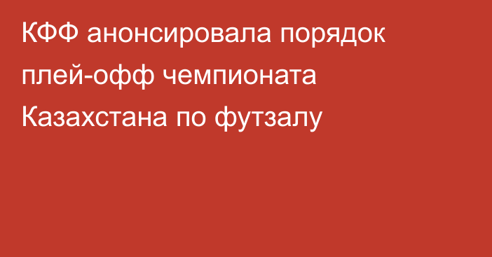КФФ анонсировала порядок плей-офф чемпионата Казахстана по футзалу