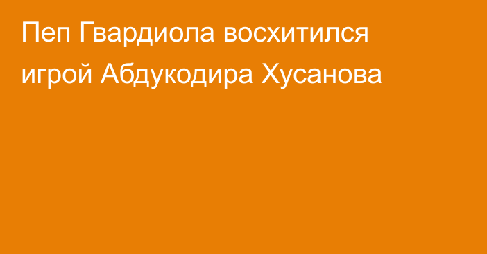 Пеп Гвардиола восхитился игрой Абдукодира Хусанова