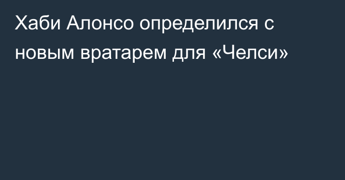 Хаби Алонсо определился с новым вратарем для «Челси»