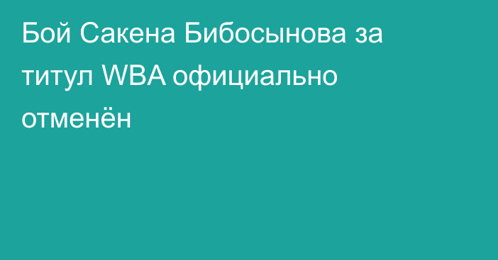 Бой Сакена Бибосынова за титул WBA официально отменён