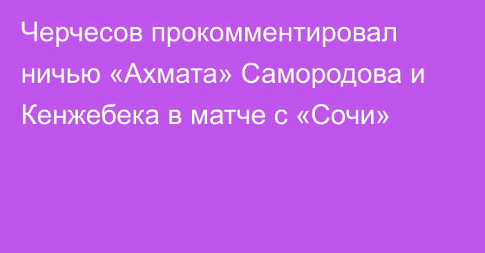 Черчесов прокомментировал ничью «Ахмата» Самородова и Кенжебека в матче с «Сочи»