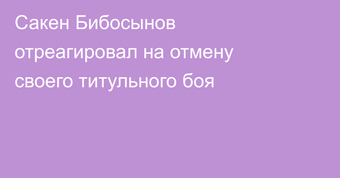 Сакен Бибосынов отреагировал на отмену своего титульного боя