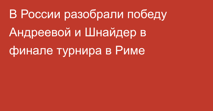В России разобрали победу Андреевой и Шнайдер в финале турнира в Риме