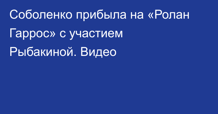 Соболенко прибыла на «Ролан Гаррос» с участием Рыбакиной. Видео