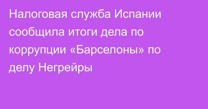 Налоговая служба Испании сообщила итоги дела по коррупции «Барселоны» по делу Негрейры