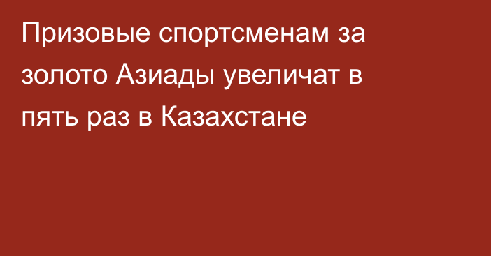 Призовые спортсменам за золото Азиады увеличат в пять раз в Казахстане
