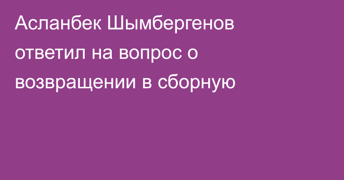 Асланбек Шымбергенов ответил на вопрос о возвращении в сборную