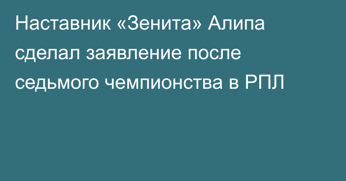 Наставник «Зенита» Алипа сделал заявление после седьмого чемпионства в РПЛ
