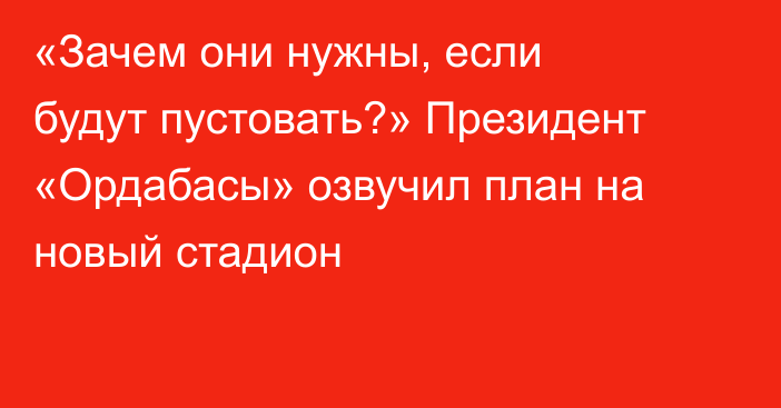 «Зачем они нужны, если будут пустовать?» Президент «Ордабасы» озвучил план на новый стадион