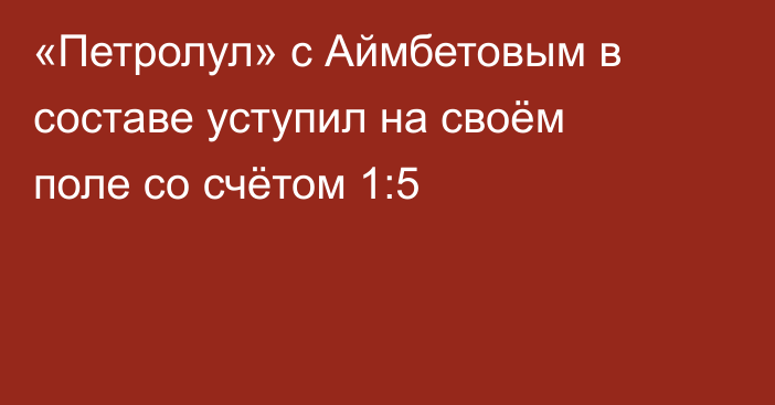 «Петролул» с Аймбетовым в составе уступил на своём поле со счётом 1:5
