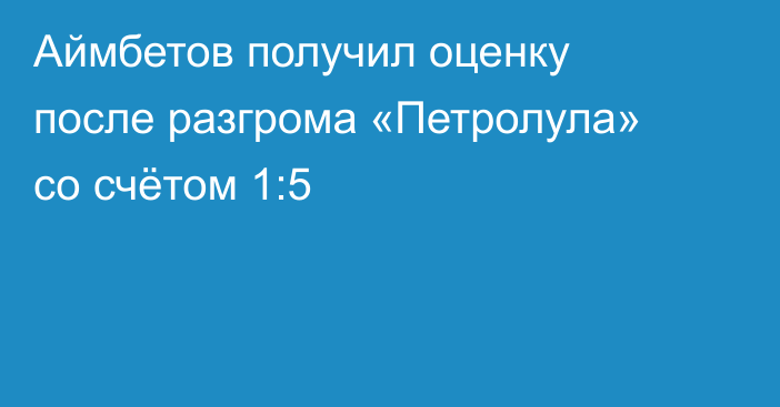 Аймбетов получил оценку после разгрома «Петролула» со счётом 1:5