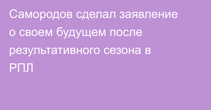 Самородов сделал заявление о своем будущем после результативного сезона в РПЛ