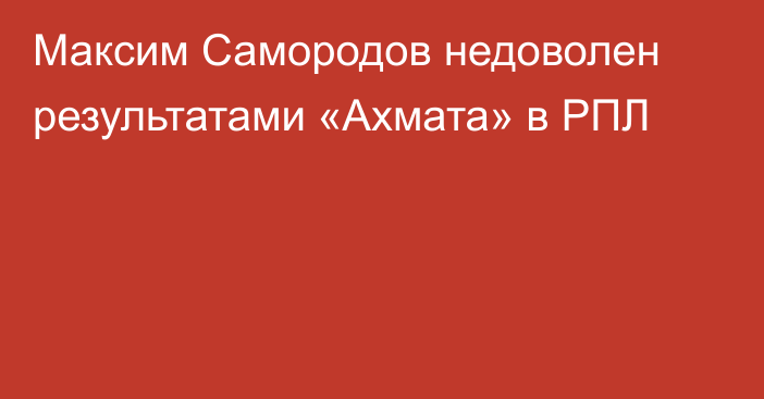 Максим Самородов недоволен результатами «Ахмата» в РПЛ