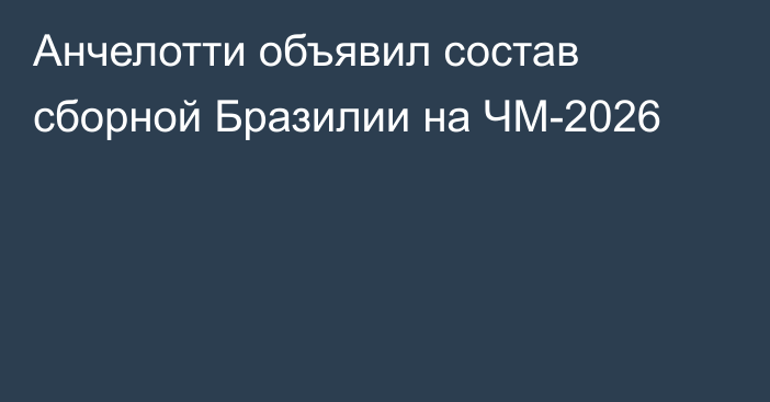 Анчелотти объявил состав сборной Бразилии на ЧМ-2026