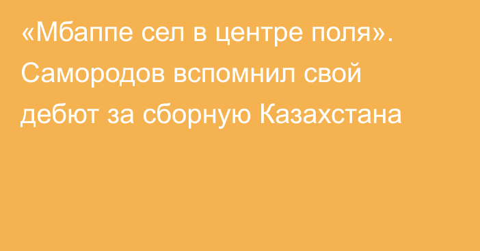 «Мбаппе сел в центре поля». Самородов вспомнил свой дебют за сборную Казахстана