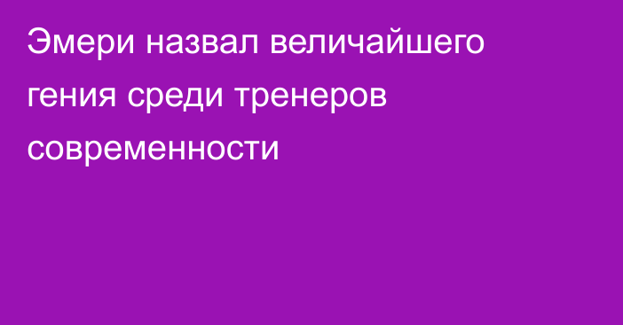 Эмери назвал величайшего гения среди тренеров современности
