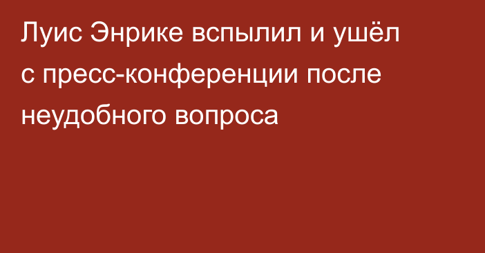 Луис Энрике вспылил и ушёл с пресс-конференции после неудобного вопроса