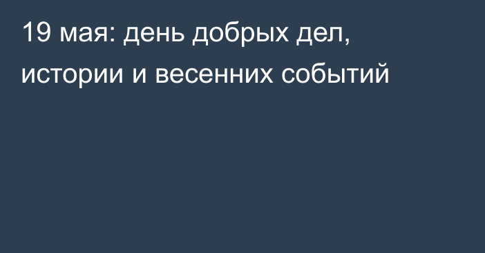19 мая: день добрых дел, истории и весенних событий