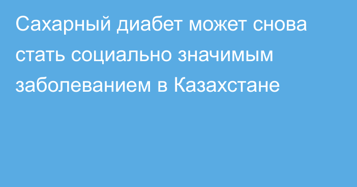 Сахарный диабет может снова стать социально значимым заболеванием в Казахстане