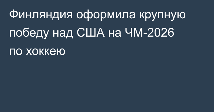 Финляндия оформила крупную победу над США на ЧМ-2026 по хоккею