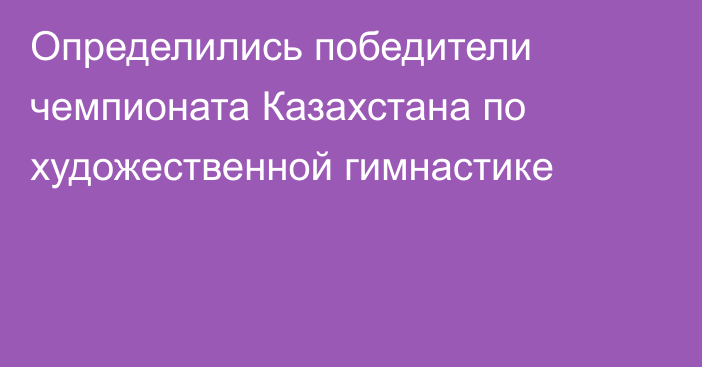 Определились победители чемпионата Казахстана по художественной гимнастике