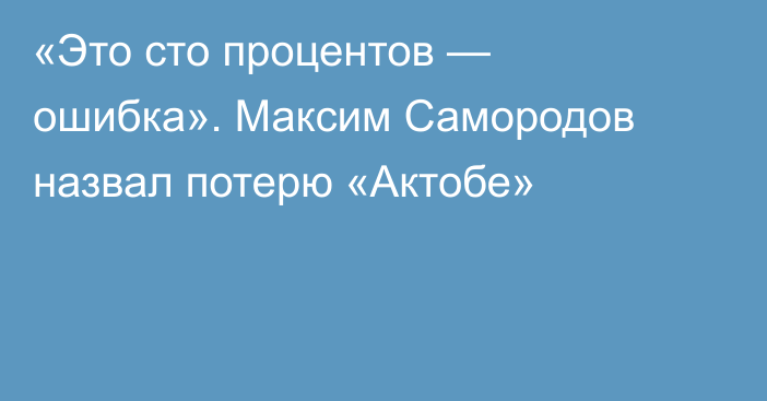 «Это сто процентов — ошибка». Максим Самородов назвал потерю «Актобе»