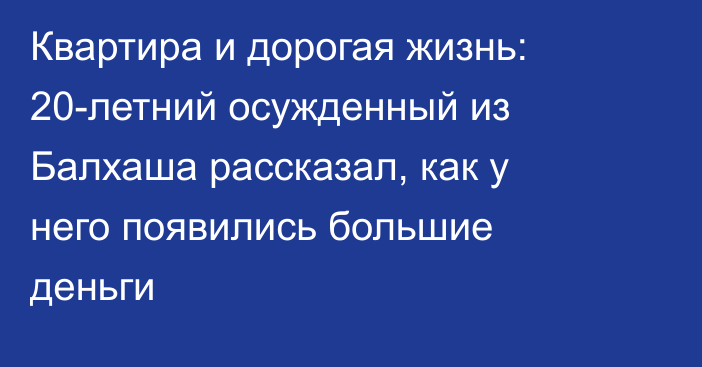 Квартира и дорогая жизнь: 20-летний осужденный из Балхаша рассказал, как у него появились большие деньги